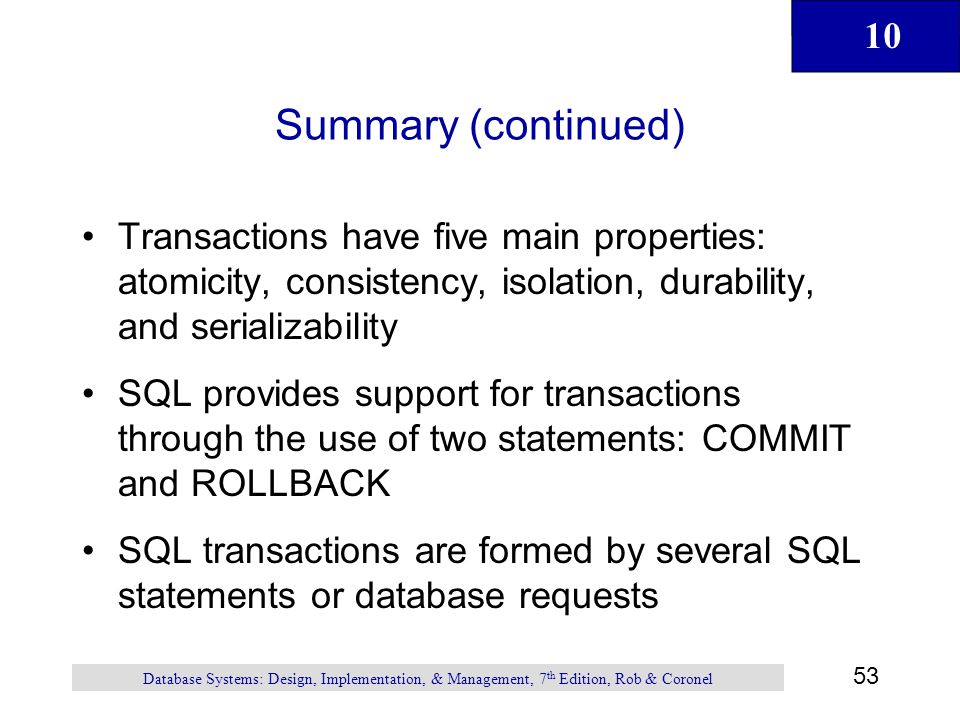 Summary (continued) Transactions have five main properties: atomicity, consistency, isolation, durability, and serializability.