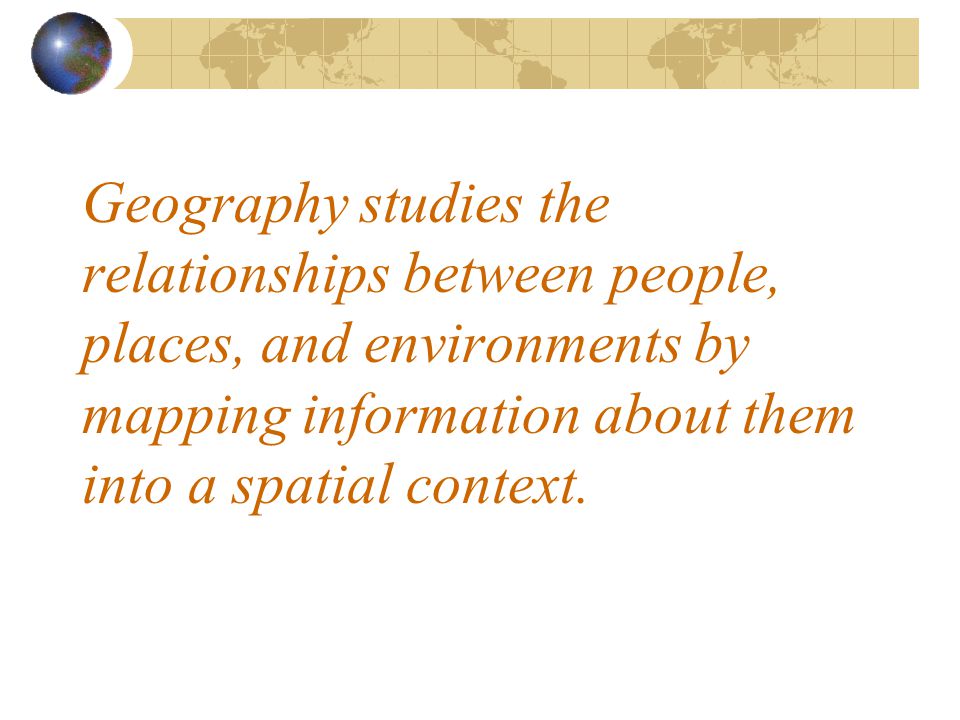 Geography studies the relationships between people, places, and environments by mapping information about them into a spatial context.
