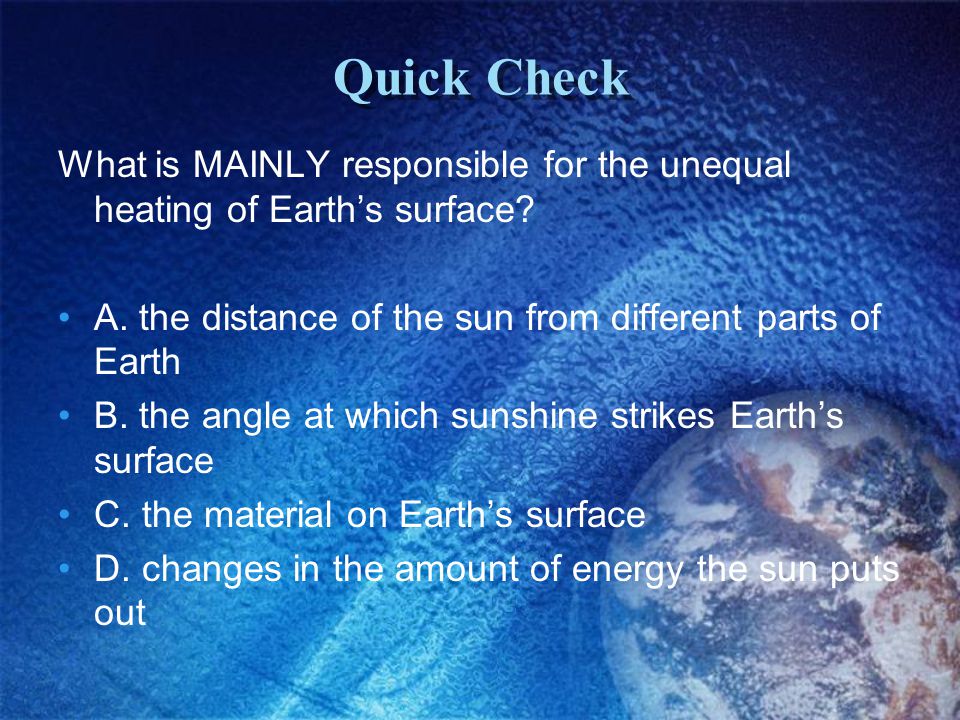 Quick Check What is MAINLY responsible for the unequal heating of Earth’s surface A. the distance of the sun from different parts of Earth.