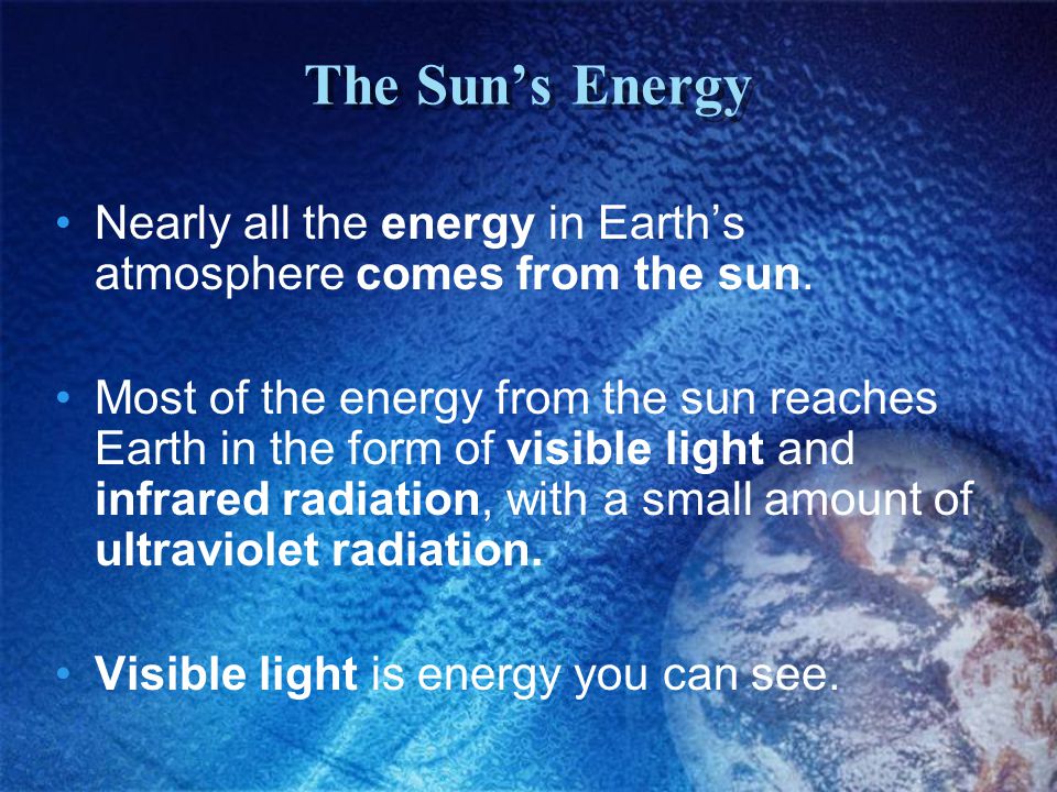 The Sun’s Energy Nearly all the energy in Earth’s atmosphere comes from the sun.