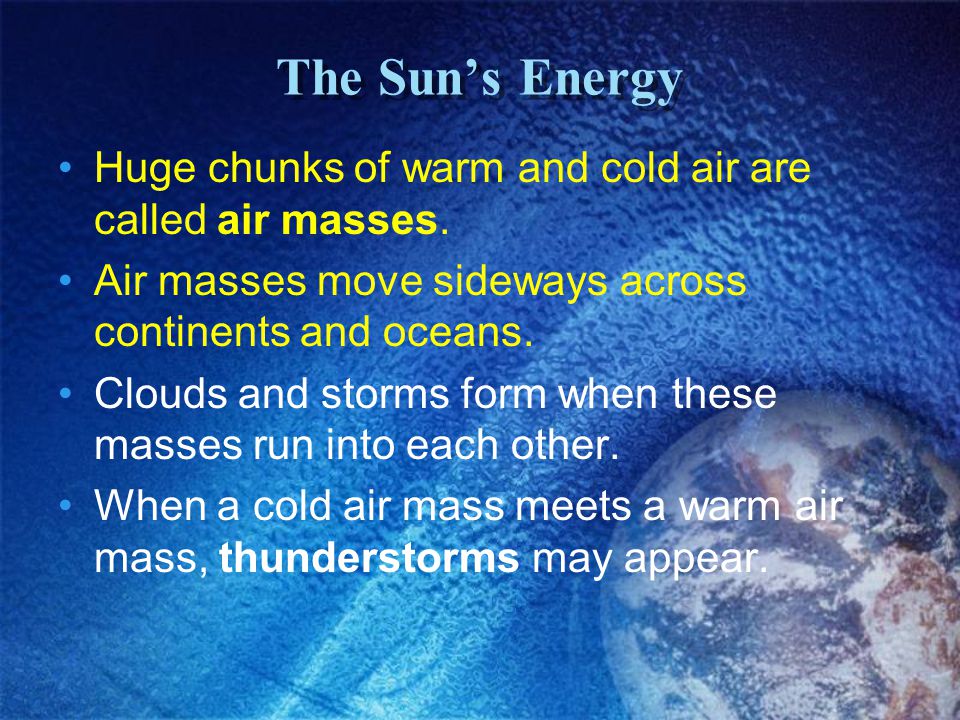The Sun’s Energy Huge chunks of warm and cold air are called air masses. Air masses move sideways across continents and oceans.