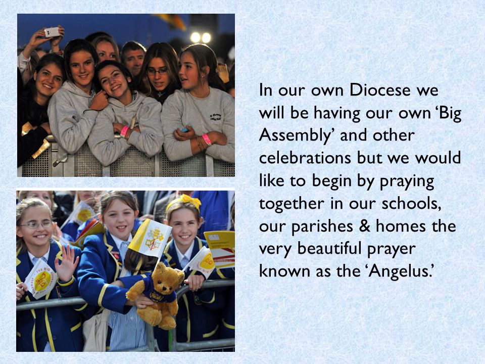 In our own Diocese we will be having our own ‘Big Assembly’ and other celebrations but we would like to begin by praying together in our schools, our parishes & homes the very beautiful prayer known as the ‘Angelus.’