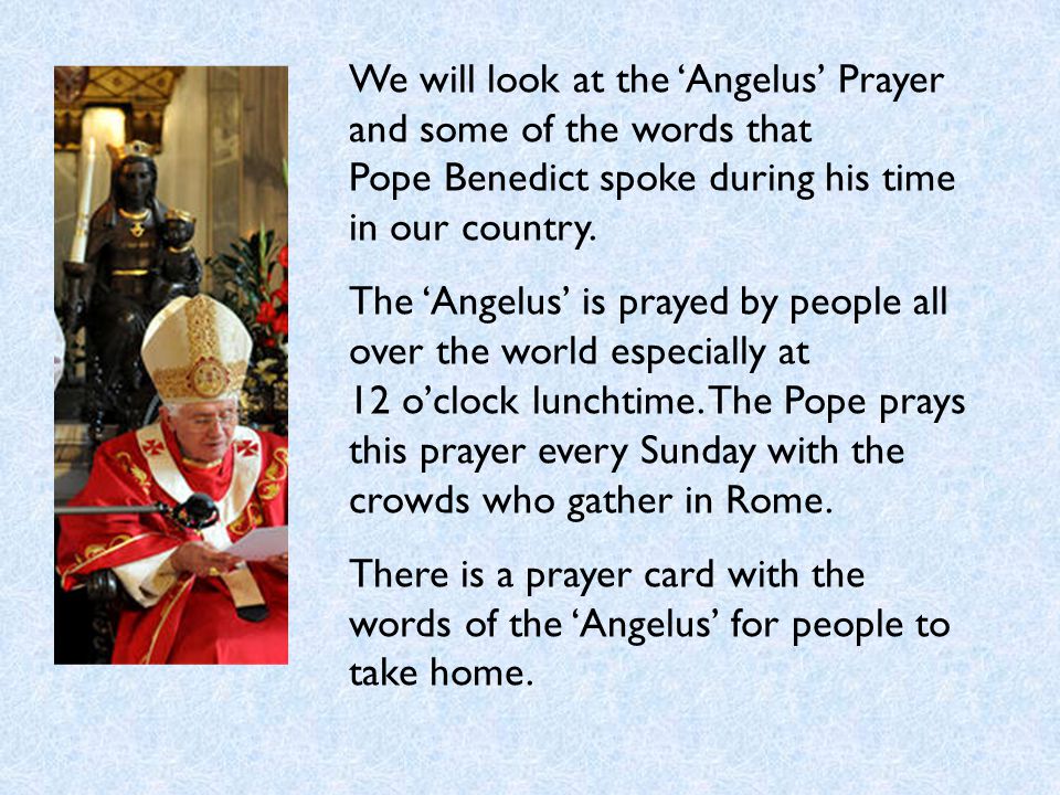 We will look at the ‘Angelus’ Prayer and some of the words that Pope Benedict spoke during his time in our country.