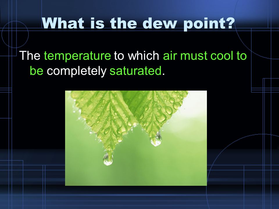 What is the dew point The temperature to which air must cool to be completely saturated.