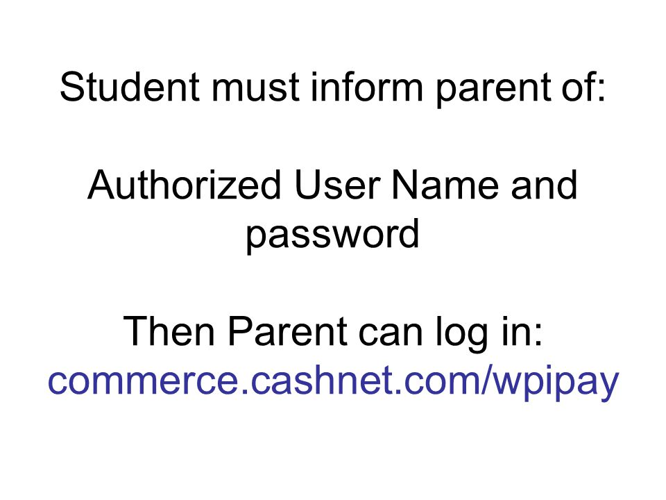 Student must inform parent of: Authorized User Name and password Then Parent can log in: commerce.cashnet.com/wpipay
