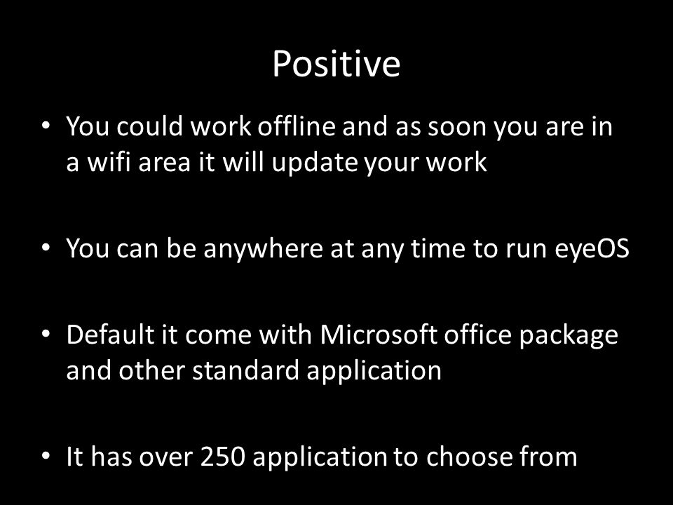 Positive You could work offline and as soon you are in a wifi area it will update your work. You can be anywhere at any time to run eyeOS.