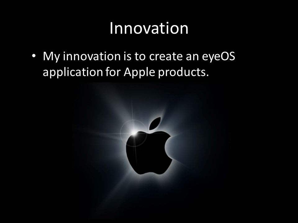 Innovation My innovation is to create an eyeOS application for Apple products.