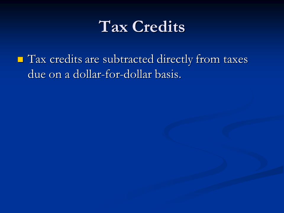 Tax Credits Tax credits are subtracted directly from taxes due on a dollar-for-dollar basis.
