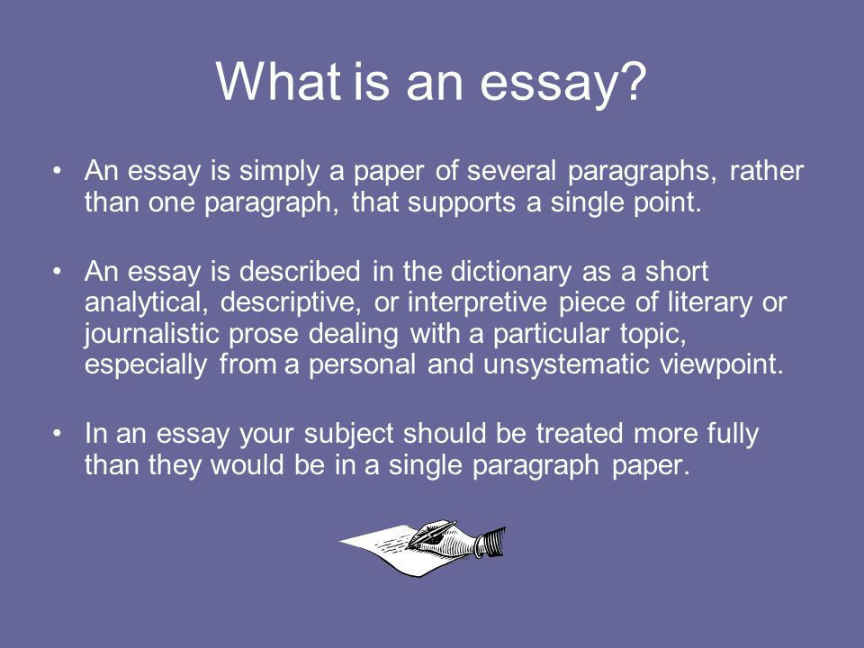 What is an essay An essay is simply a paper of several paragraphs, rather than one paragraph, that supports a single point.