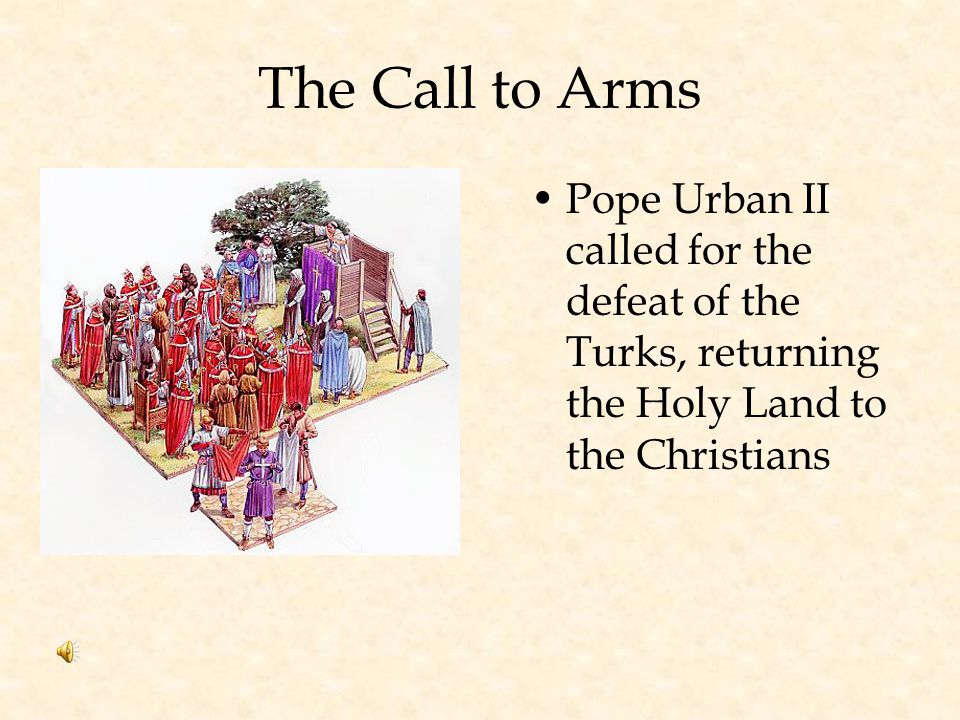 The Call to Arms Pope Urban II called for the defeat of the Turks, returning the Holy Land to the Christians.