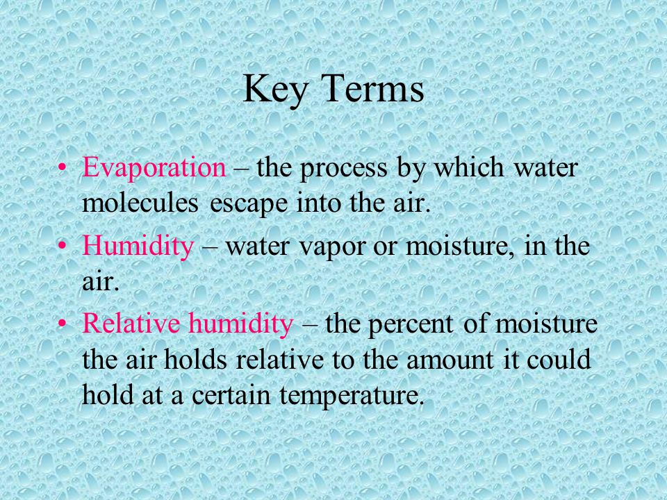 Key Terms Evaporation – the process by which water molecules escape into the air. Humidity – water vapor or moisture, in the air.