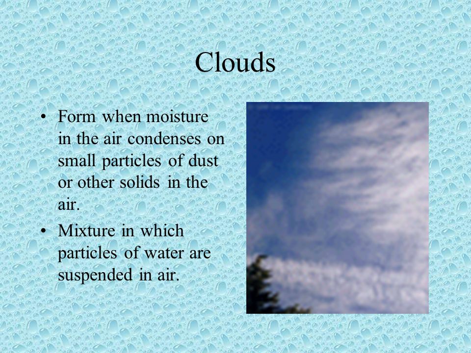 Clouds Form when moisture in the air condenses on small particles of dust or other solids in the air.