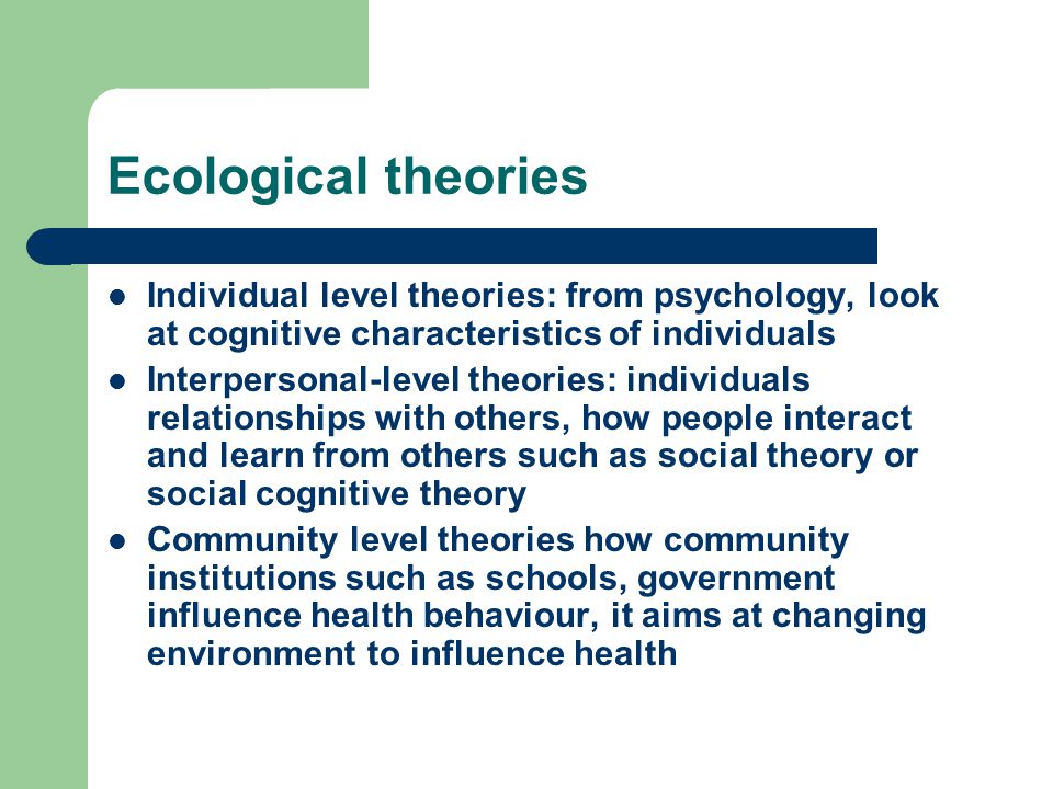 Ecological theories Individual level theories: from psychology, look at cognitive characteristics of individuals.