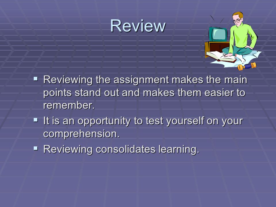 Review Reviewing the assignment makes the main points stand out and makes them easier to remember.