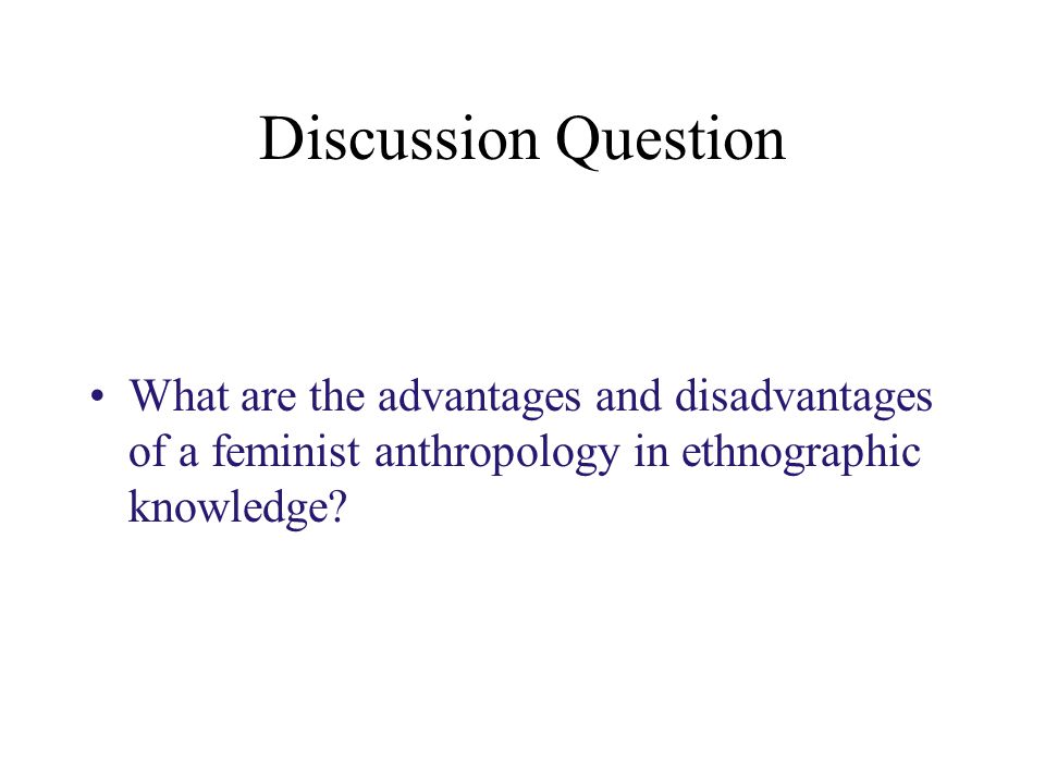 Discussion Question What are the advantages and disadvantages of a feminist anthropology in ethnographic knowledge