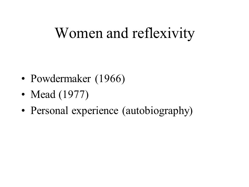 Women and reflexivity Powdermaker (1966) Mead (1977)