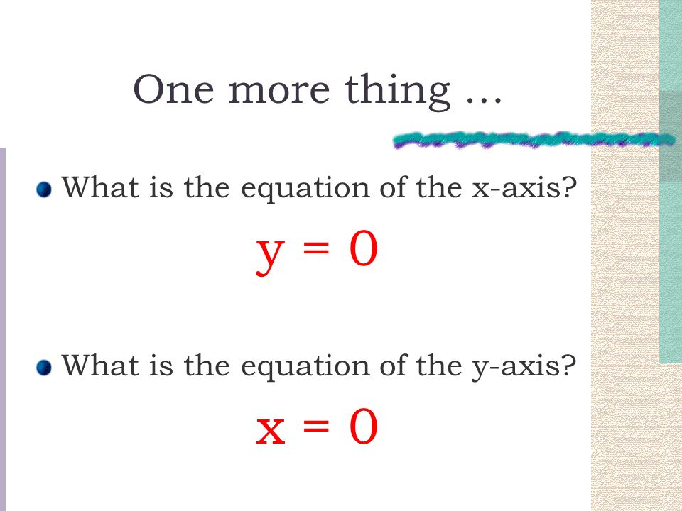 y = 0 x = 0 One more thing … What is the equation of the x-axis