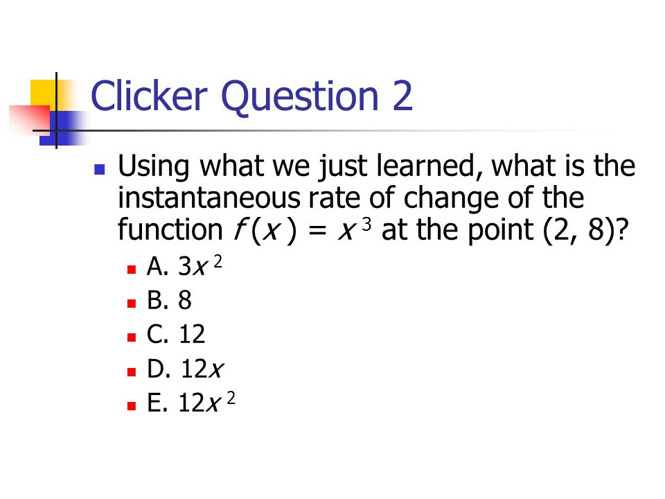 Clicker Question 2 Using what we just learned, what is the instantaneous rate of change of the function f (x ) = x 3 at the point (2, 8)
