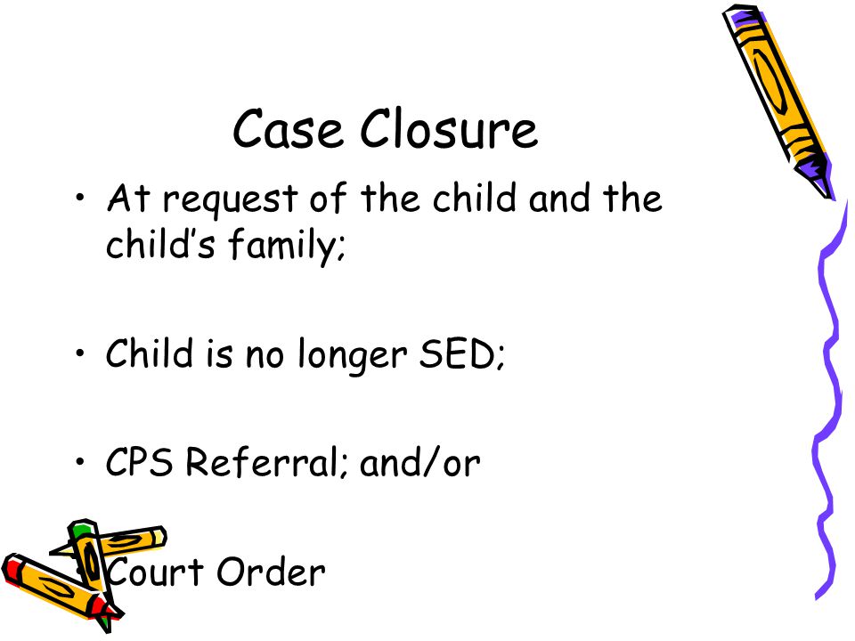 Case Closure At request of the child and the child’s family;
