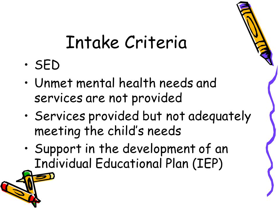 Intake Criteria SED. Unmet mental health needs and services are not provided. Services provided but not adequately meeting the child’s needs.