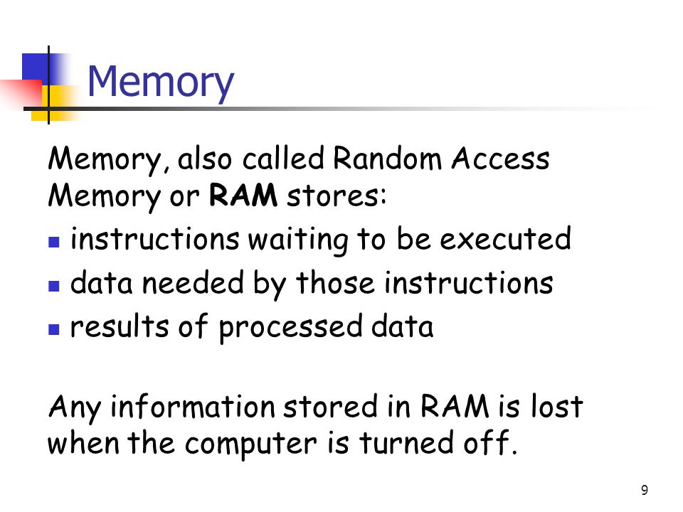 Memory Memory, also called Random Access Memory or RAM stores: