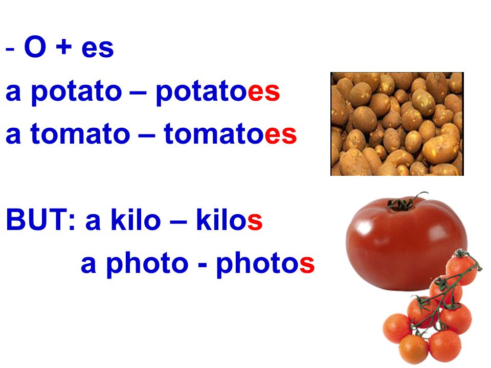 O + es a potato – potatoes a tomato – tomatoes BUT: a kilo – kilos a photo - photos