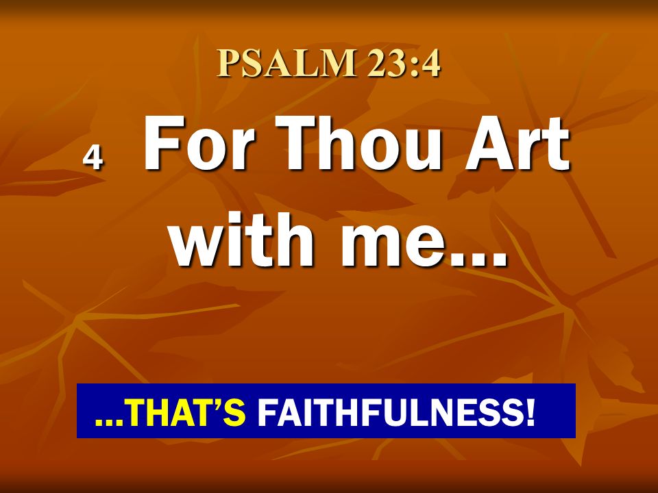 PSALM 23:4 4 For Thou Art with me… ...THAT’S FAITHFULNESS!
