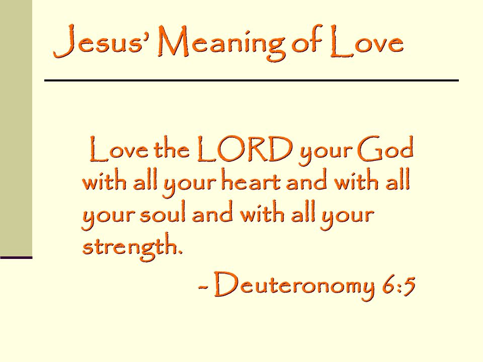 Jesus’ Meaning of Love Love the LORD your God with all your heart and with all your soul and with all your strength.