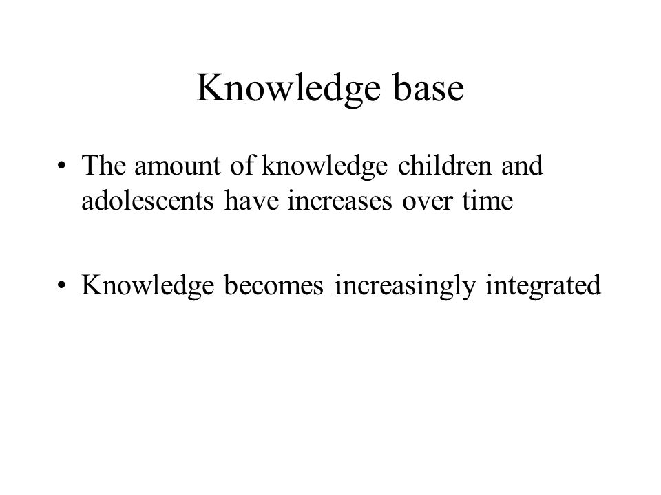 Knowledge base The amount of knowledge children and adolescents have increases over time.