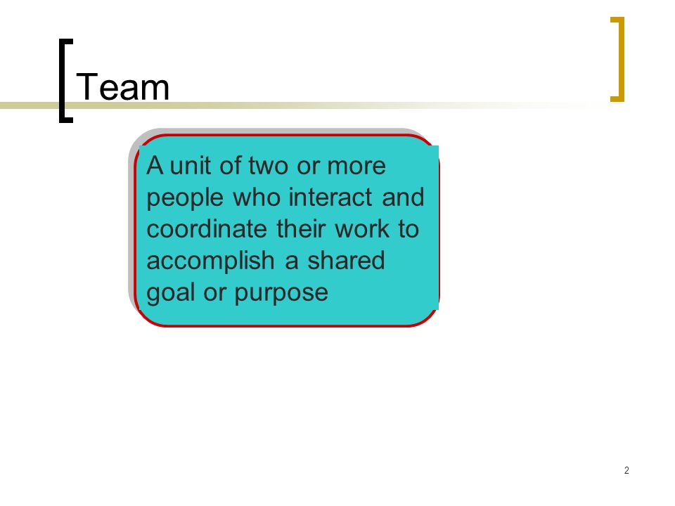 Team A unit of two or more people who interact and coordinate their work to accomplish a shared goal or purpose.