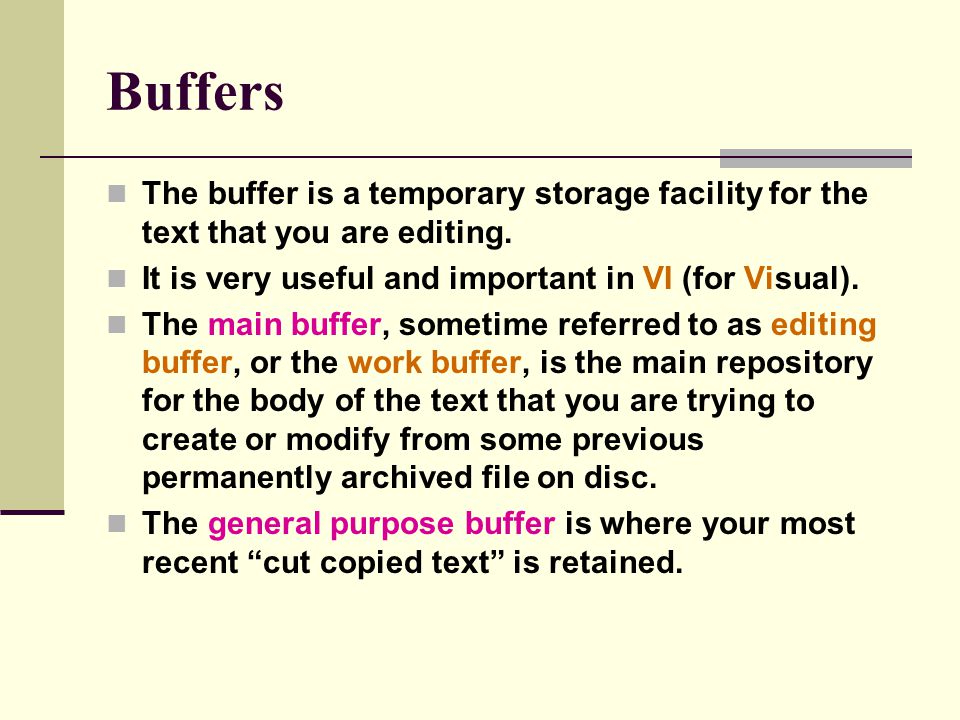 Buffers The buffer is a temporary storage facility for the text that you are editing. It is very useful and important in VI (for Visual).