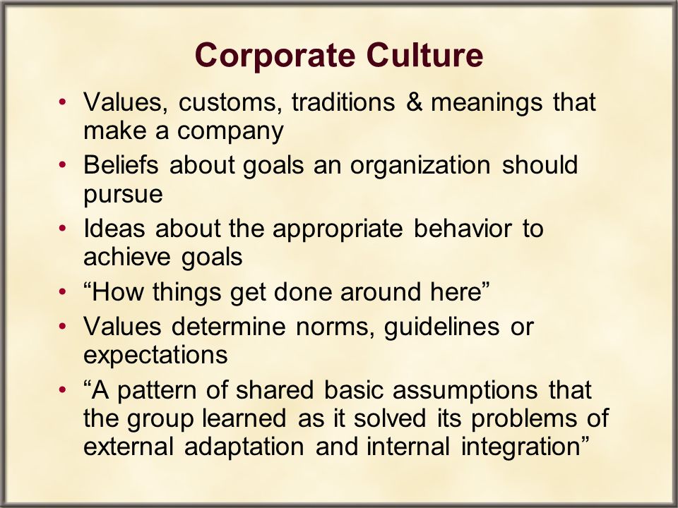 Corporate Culture Values, customs, traditions & meanings that make a company. Beliefs about goals an organization should pursue.