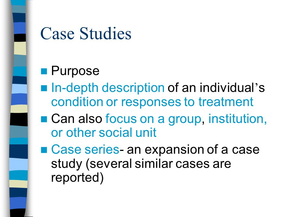 Case Studies Purpose. In-depth description of an individual’s condition or responses to treatment.