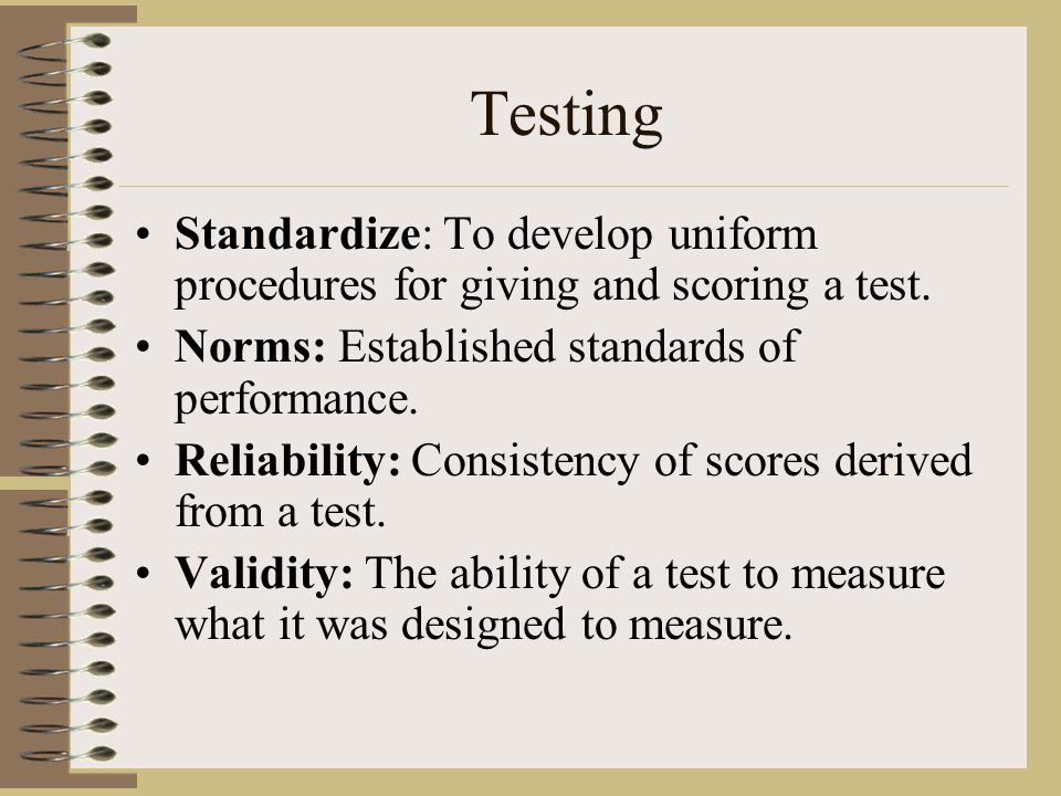 Testing Standardize: To develop uniform procedures for giving and scoring a test. Norms: Established standards of performance.