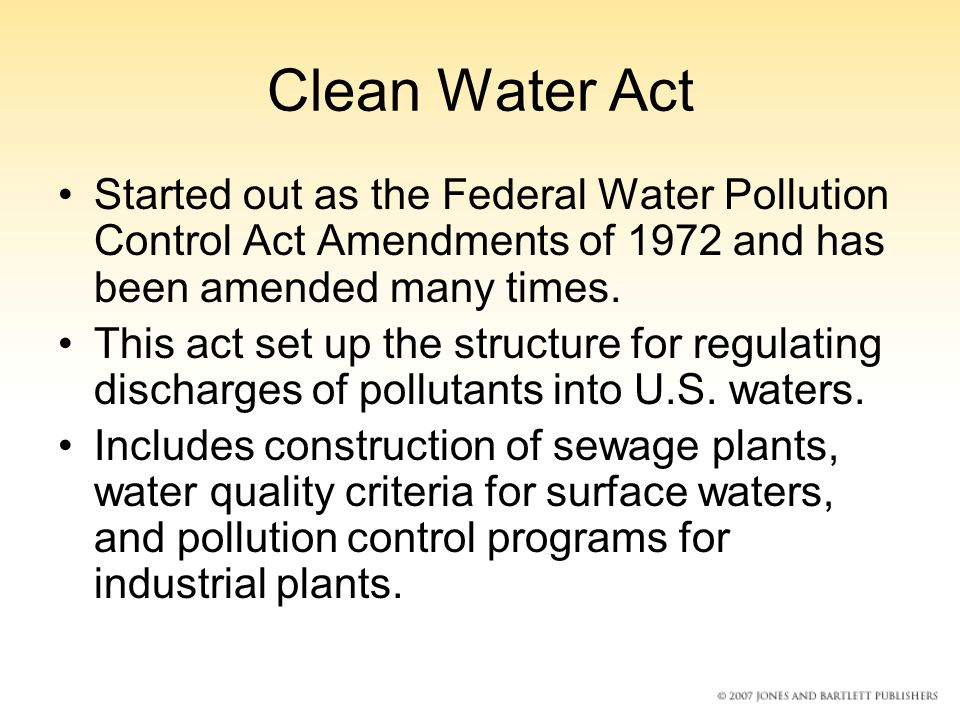 Clean Water Act Started out as the Federal Water Pollution Control Act Amendments of 1972 and has been amended many times.