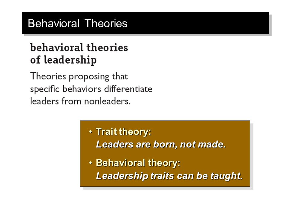 Behavioral Theories Trait theory: Leaders are born, not made.
