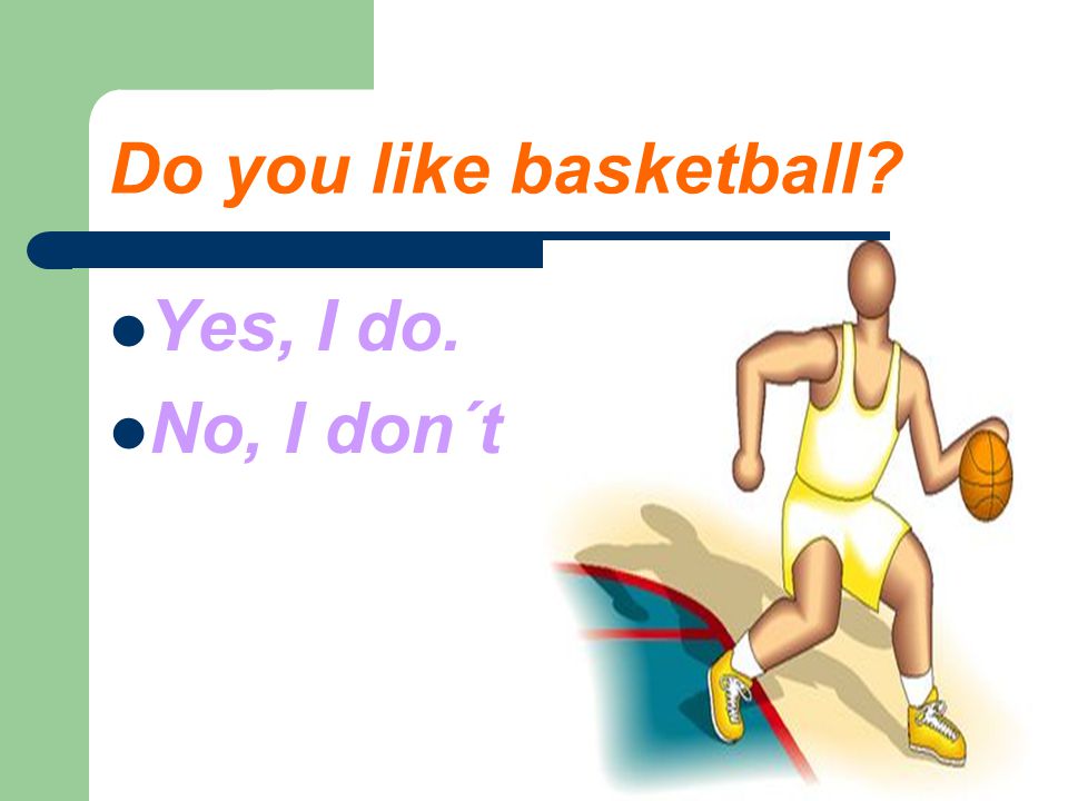 Do you like basketball Yes, I do. No, I don´t