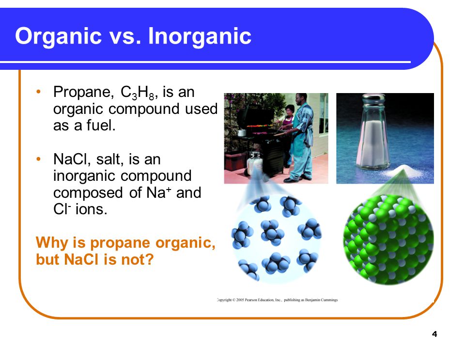 Organic vs. Inorganic Propane, C3H8, is an organic compound used as a fuel. NaCl, salt, is an inorganic compound composed of Na+ and Cl- ions.