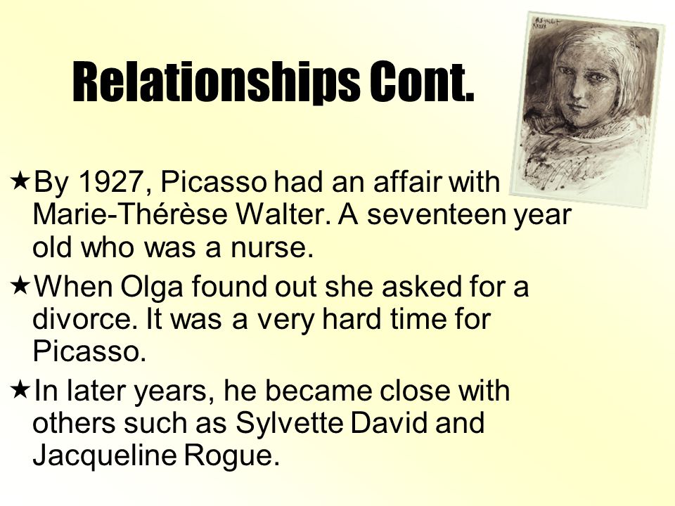 Relationships Cont. By 1927, Picasso had an affair with Marie-Thérèse Walter. A seventeen year old who was a nurse.