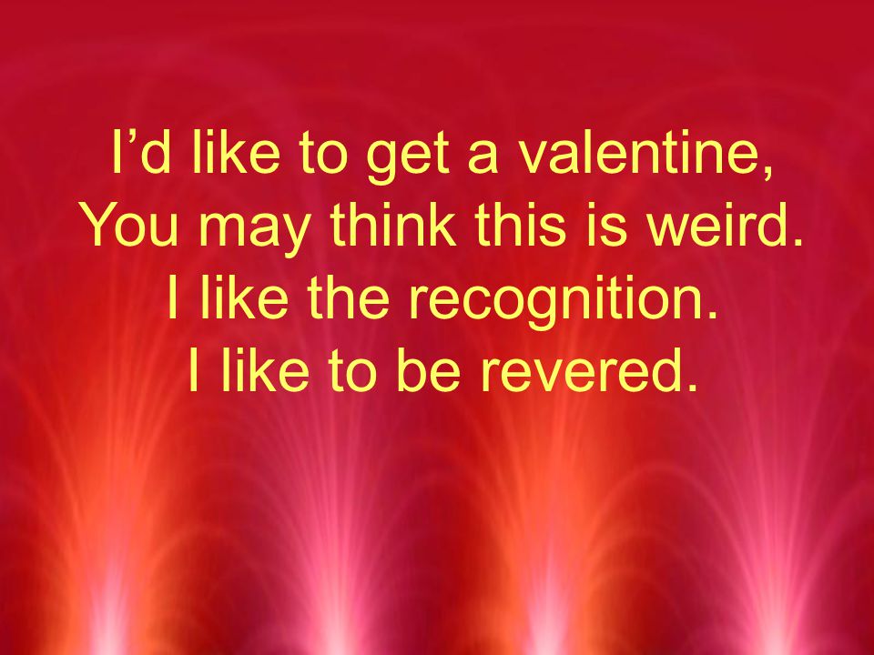 I’d like to get a valentine, You may think this is weird.