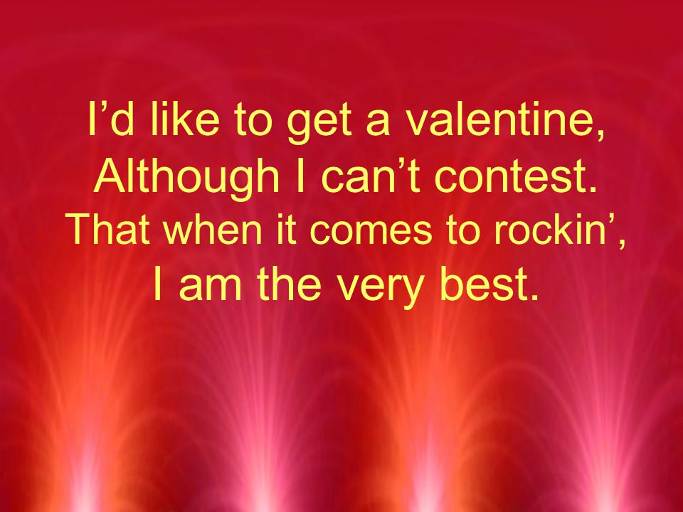 I’d like to get a valentine, Although I can’t contest.