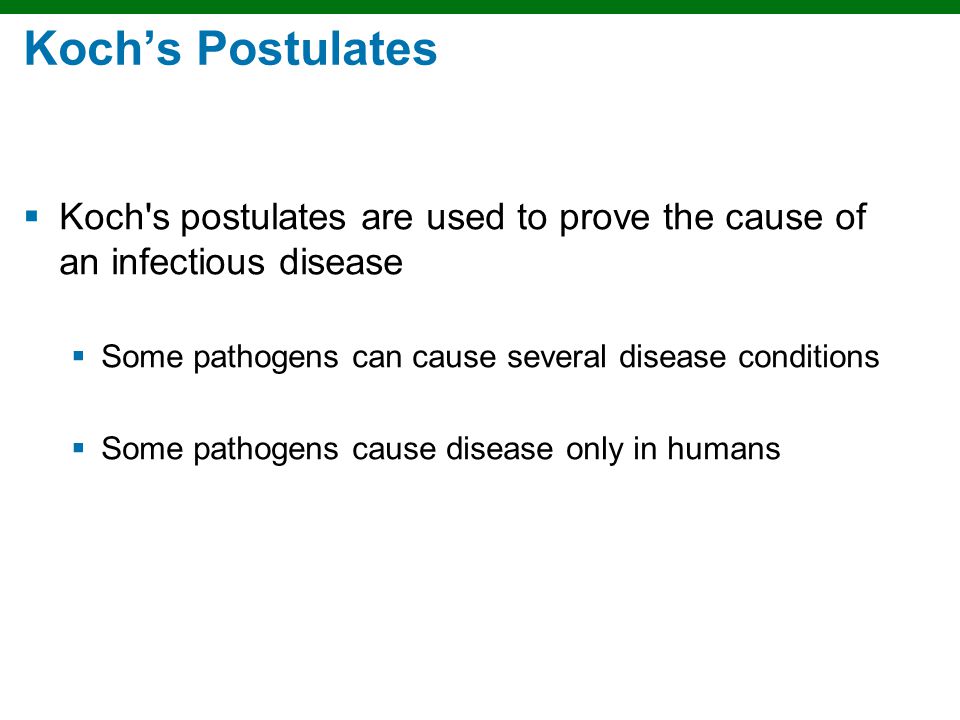 Koch’s Postulates Koch s postulates are used to prove the cause of an infectious disease. Some pathogens can cause several disease conditions.