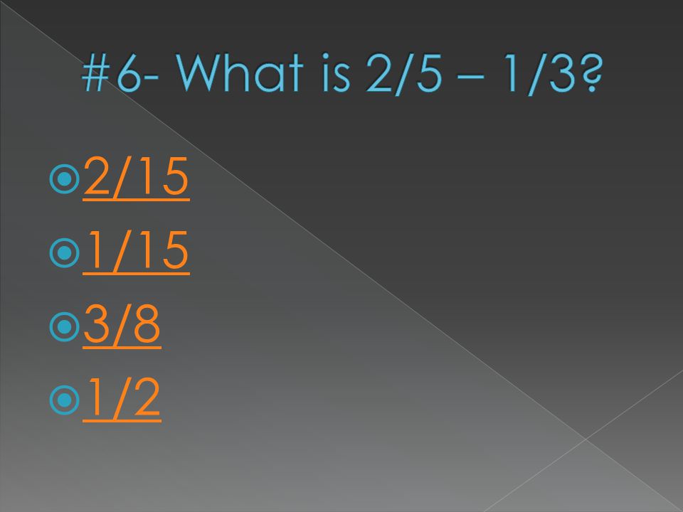 #6- What is 2/5 – 1/3 2/15 1/15 3/8 1/2