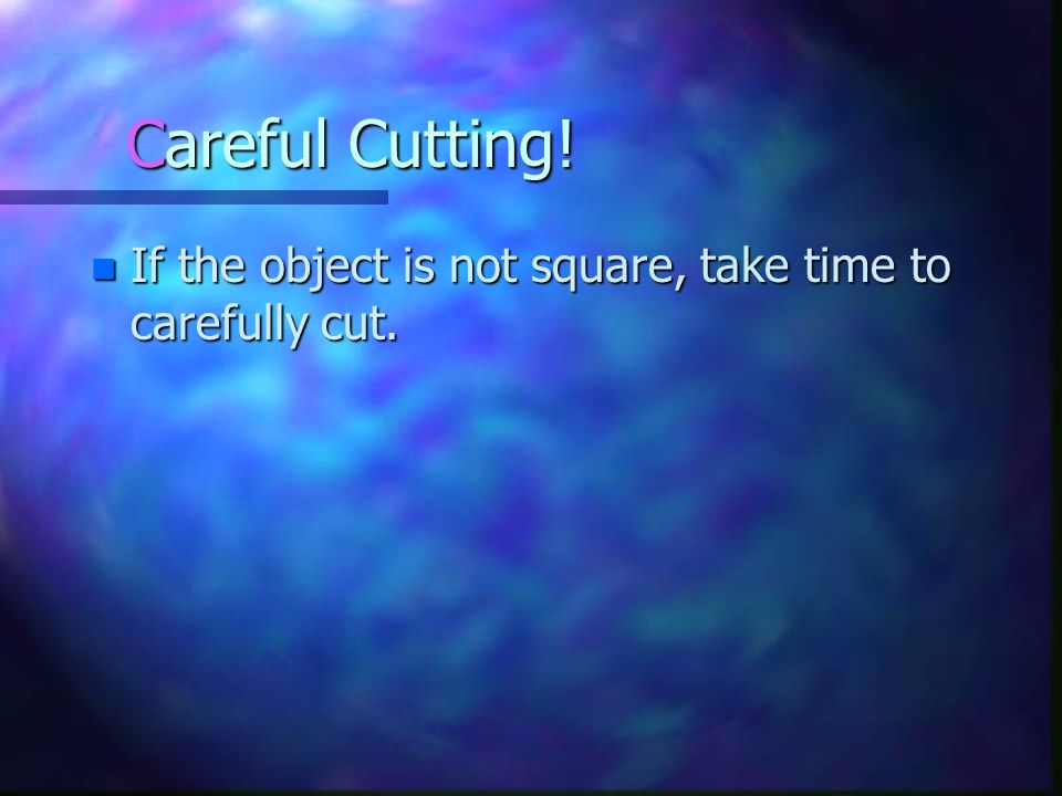 Careful Cutting! If the object is not square, take time to carefully cut.