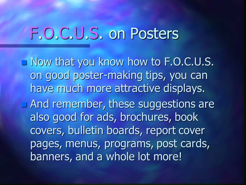 F.O.C.U.S. on Posters Now that you know how to F.O.C.U.S. on good poster-making tips, you can have much more attractive displays.