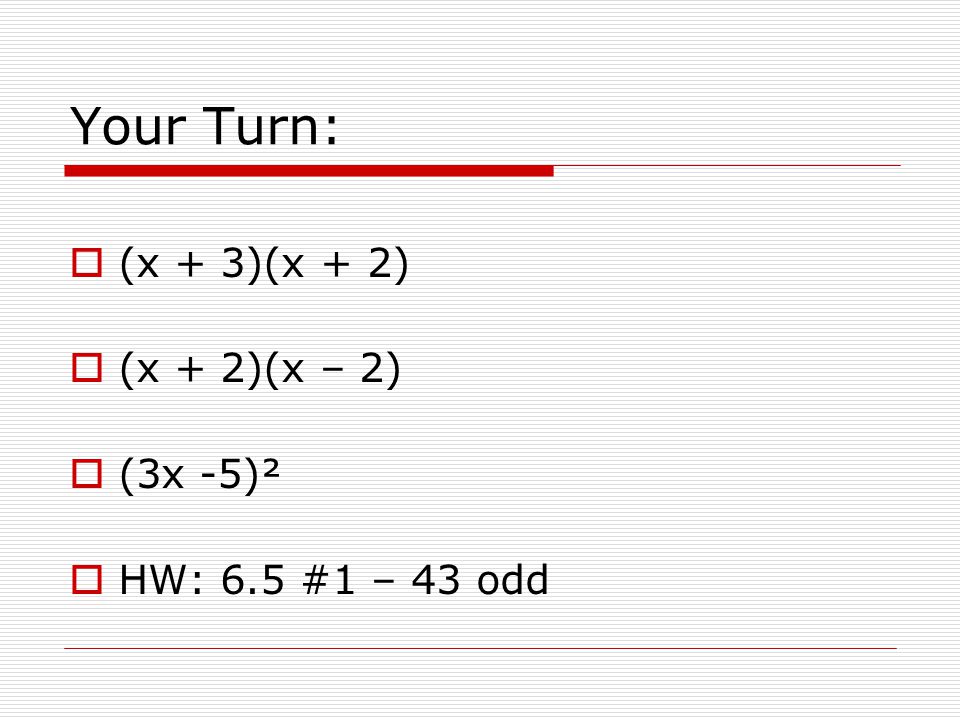 Your Turn: (x + 3)(x + 2) (x + 2)(x – 2) (3x -5)² HW: 6.5 #1 – 43 odd