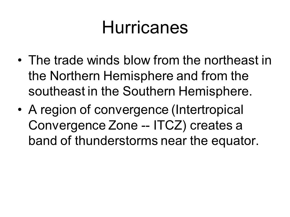 Hurricanes The trade winds blow from the northeast in the Northern Hemisphere and from the southeast in the Southern Hemisphere.