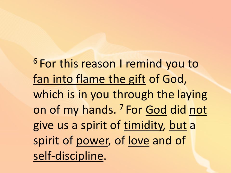 6 For this reason I remind you to fan into flame the gift of God, which is in you through the laying on of my hands.