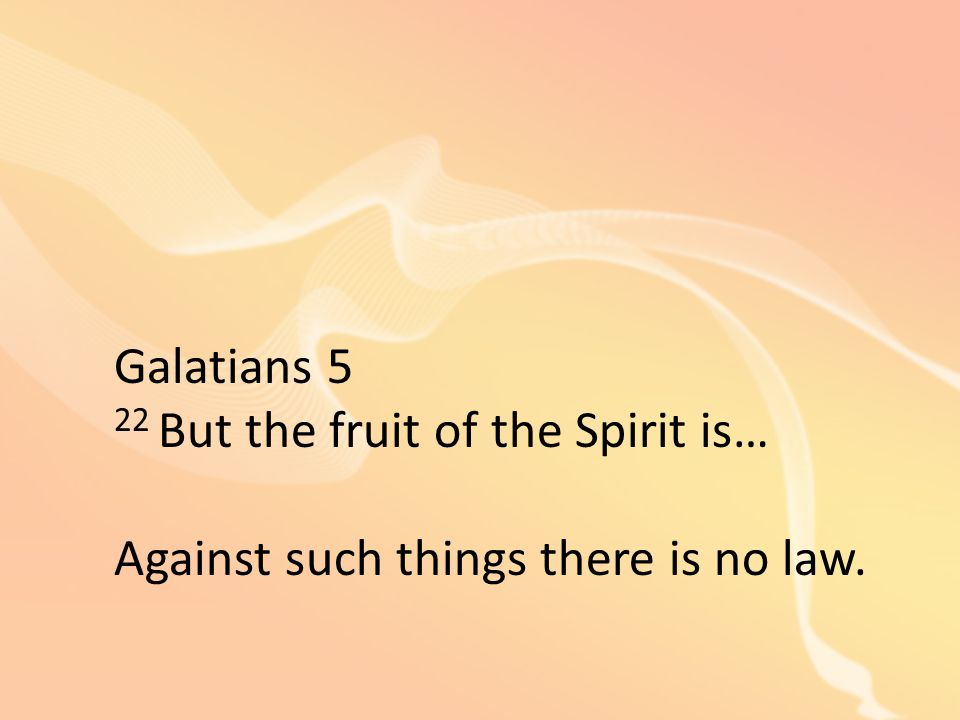 Galatians 5 22 But the fruit of the Spirit is… Against such things there is no law.