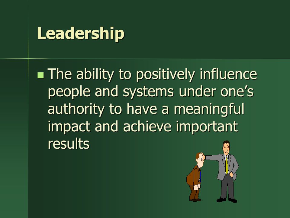 Leadership The ability to positively influence people and systems under one’s authority to have a meaningful impact and achieve important results.